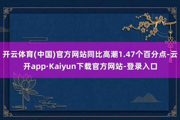 开云体育(中国)官方网站同比高潮1.47个百分点-云开app·Kaiyun下载官方网站-登录入口