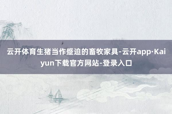 云开体育生猪当作蹙迫的畜牧家具-云开app·Kaiyun下载官方网站-登录入口
