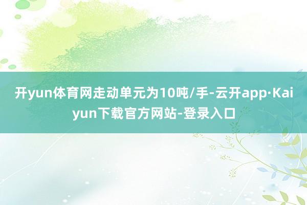 开yun体育网走动单元为10吨/手-云开app·Kaiyun下载官方网站-登录入口