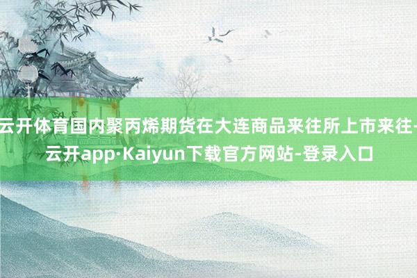 云开体育国内聚丙烯期货在大连商品来往所上市来往-云开app·Kaiyun下载官方网站-登录入口