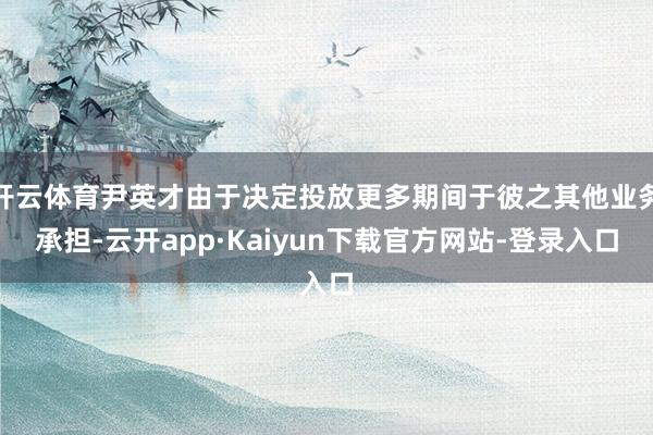 开云体育尹英才由于决定投放更多期间于彼之其他业务承担-云开app·Kaiyun下载官方网站-登录入口