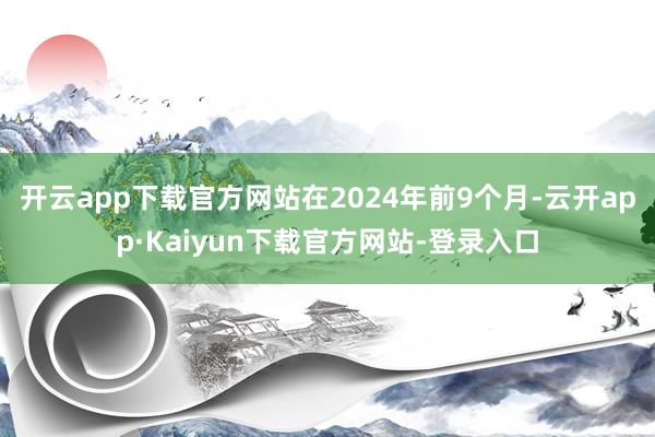 开云app下载官方网站在2024年前9个月-云开app·Kaiyun下载官方网站-登录入口