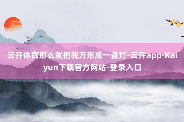 云开体育那么就把我方形成一盏灯-云开app·Kaiyun下载官方网站-登录入口
