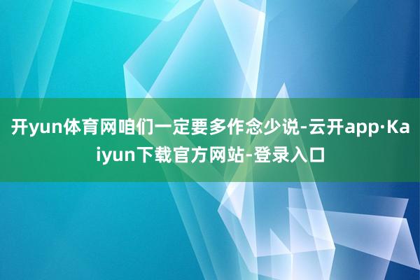 开yun体育网咱们一定要多作念少说-云开app·Kaiyun下载官方网站-登录入口