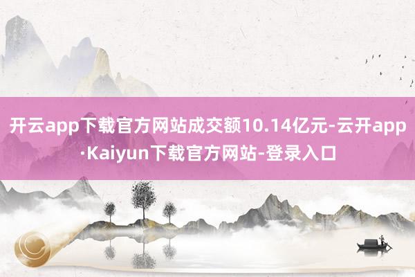 开云app下载官方网站成交额10.14亿元-云开app·Kaiyun下载官方网站-登录入口