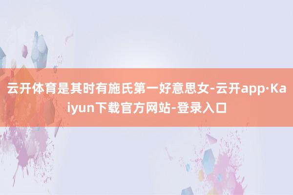 云开体育是其时有施氏第一好意思女-云开app·Kaiyun下载官方网站-登录入口