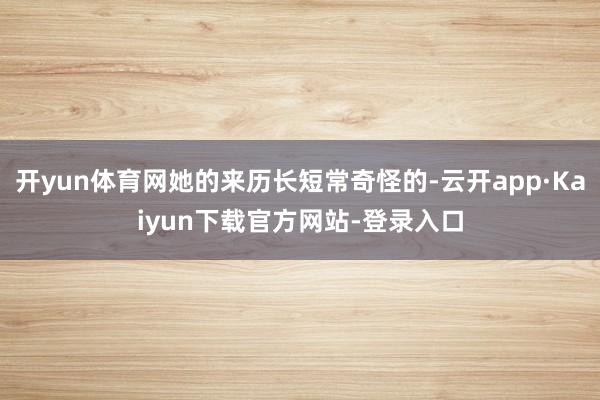 开yun体育网她的来历长短常奇怪的-云开app·Kaiyun下载官方网站-登录入口
