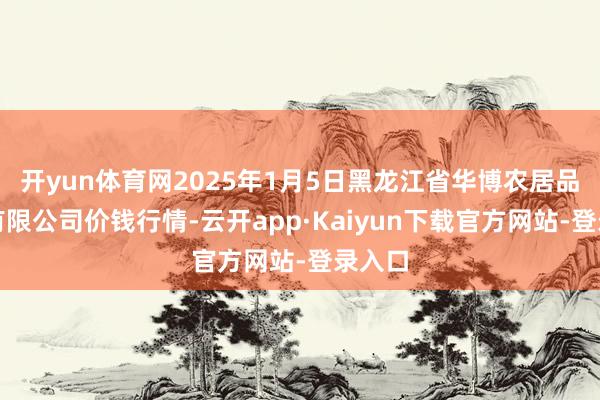 开yun体育网2025年1月5日黑龙江省华博农居品市集有限公司价钱行情-云开app·Kaiyun下载官方网站-登录入口