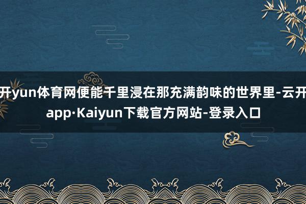 开yun体育网便能千里浸在那充满韵味的世界里-云开app·Kaiyun下载官方网站-登录入口