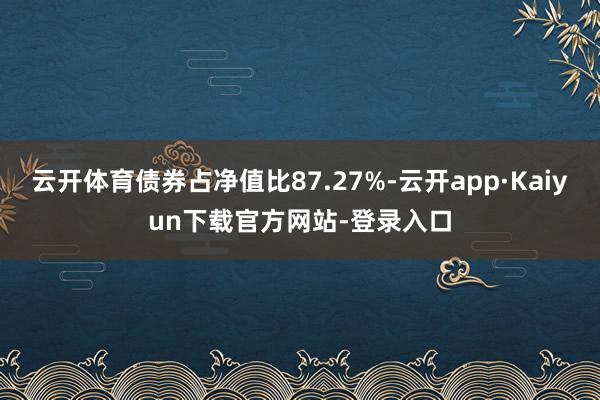 云开体育债券占净值比87.27%-云开app·Kaiyun下载官方网站-登录入口