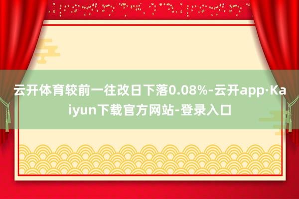 云开体育较前一往改日下落0.08%-云开app·Kaiyun下载官方网站-登录入口