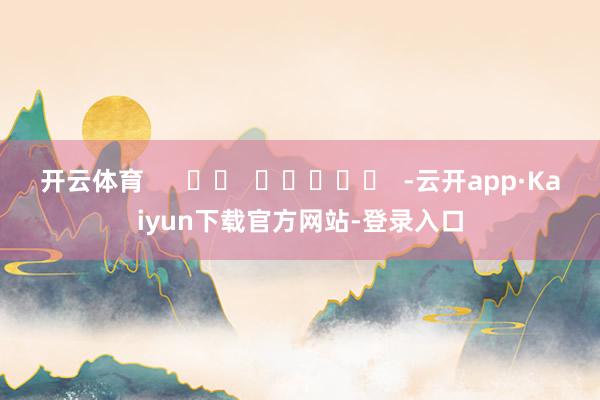 开云体育      		  					  -云开app·Kaiyun下载官方网站-登录入口