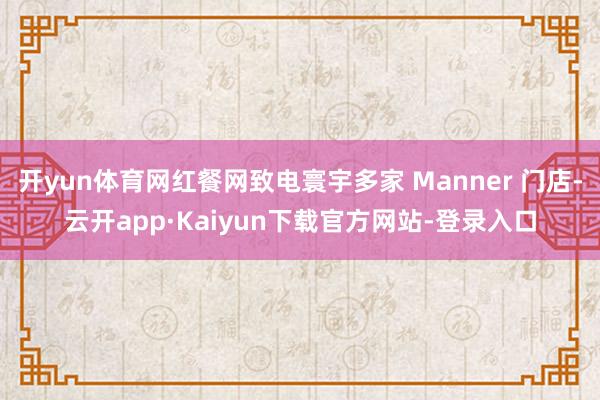 开yun体育网红餐网致电寰宇多家 Manner 门店-云开app·Kaiyun下载官方网站-登录入口