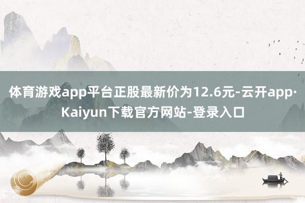 体育游戏app平台正股最新价为12.6元-云开app·Kaiyun下载官方网站-登录入口