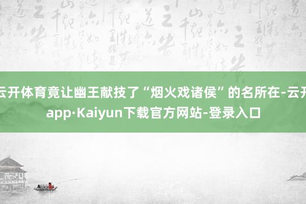 云开体育竟让幽王献技了“烟火戏诸侯”的名所在-云开app·Kaiyun下载官方网站-登录入口