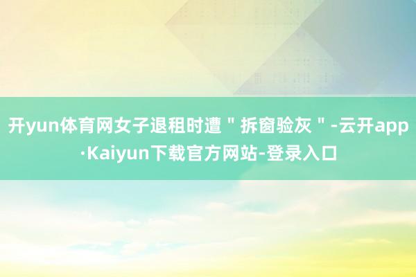 开yun体育网女子退租时遭＂拆窗验灰＂-云开app·Kaiyun下载官方网站-登录入口